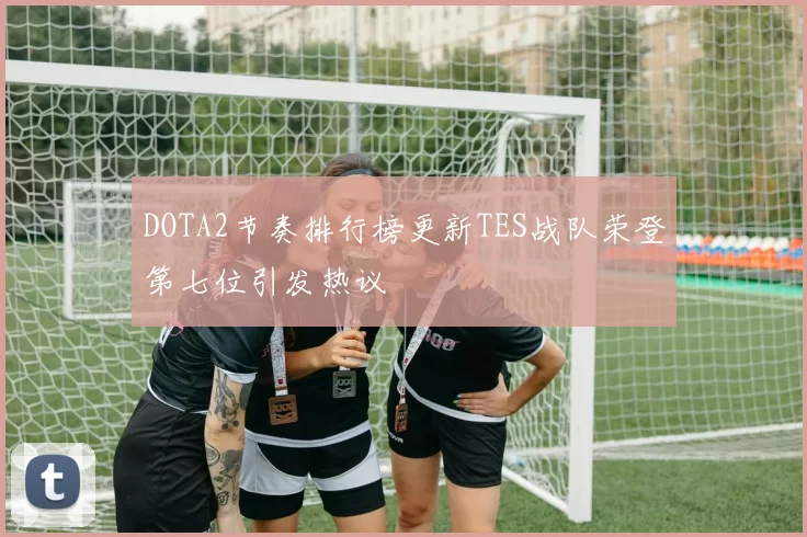 DOTA2节奏排行榜更新TES战队荣登第七位引发热议