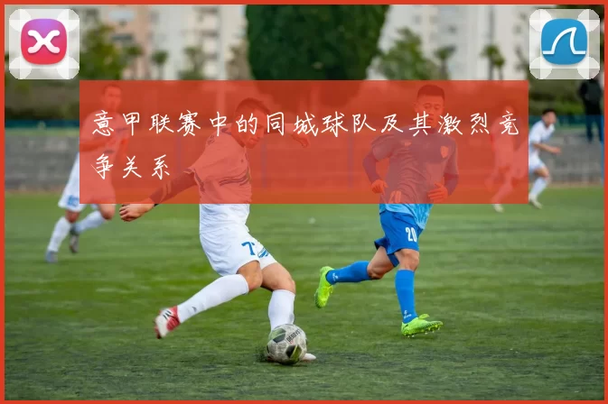 意甲联赛中的同城球队及其激烈竞争关系