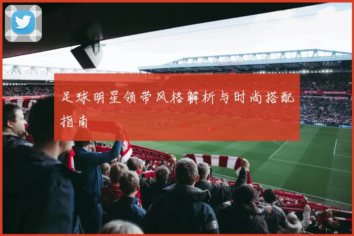 足球明星领带风格解析与时尚搭配指南