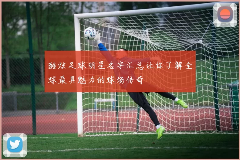 酷炫足球明星名字汇总让你了解全球最具魅力的球场传奇