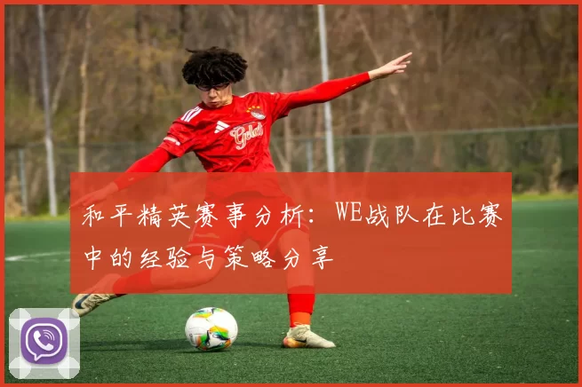 和平精英赛事分析：WE战队在比赛中的经验与策略分享