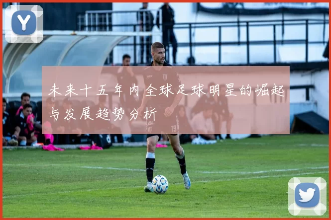 未来十五年内全球足球明星的崛起与发展趋势分析