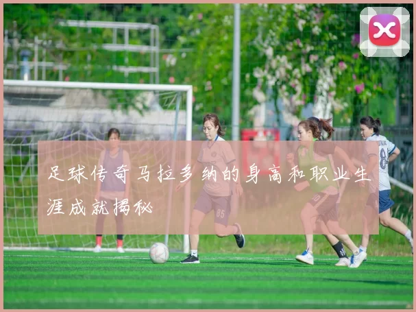 足球传奇马拉多纳的身高和职业生涯成就揭秘