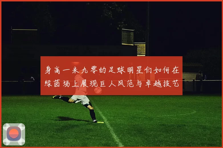 身高一米九零的足球明星们如何在绿茵场上展现巨人风范与卓越技艺