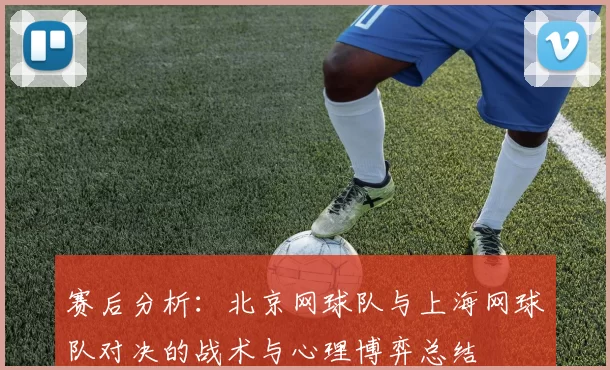 赛后分析：北京网球队与上海网球队对决的战术与心理博弈总结