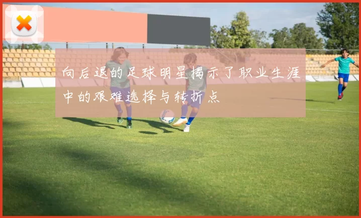 向后退的足球明星揭示了职业生涯中的艰难选择与转折点