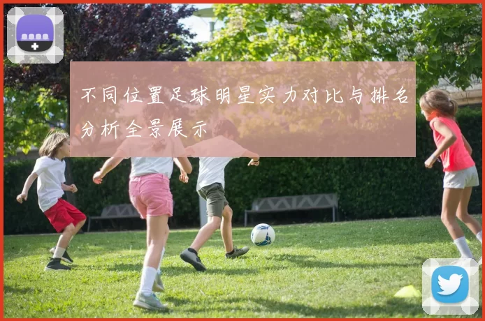 不同位置足球明星实力对比与排名分析全景展示