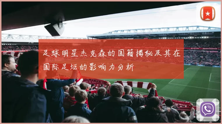足球明星杰克森的国籍揭秘及其在国际足坛的影响力分析