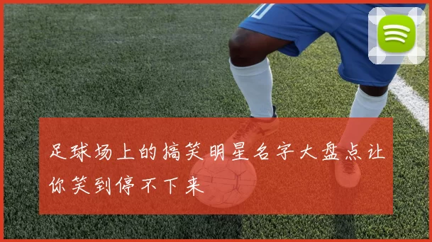 足球场上的搞笑明星名字大盘点让你笑到停不下来