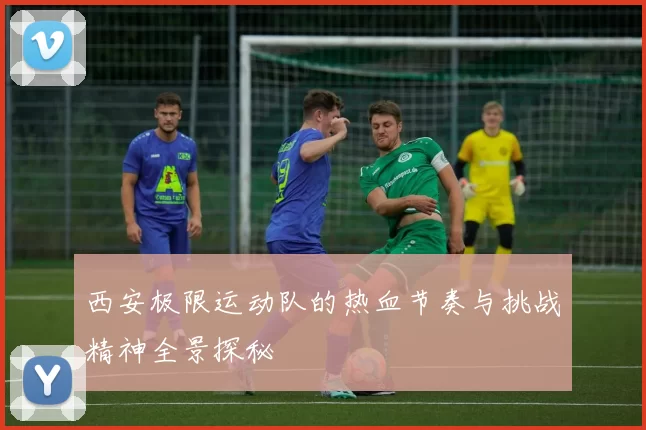 西安极限运动队的热血节奏与挑战精神全景探秘