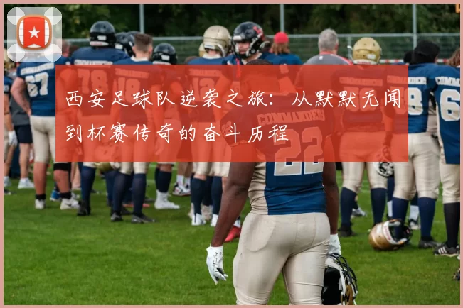 西安足球队逆袭之旅：从默默无闻到杯赛传奇的奋斗历程