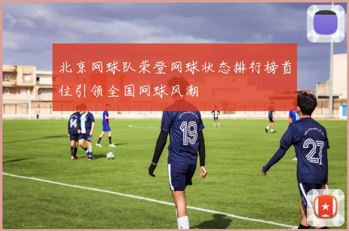 北京网球队荣登网球状态排行榜首位引领全国网球风潮