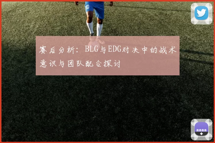赛后分析：BLG与EDG对决中的战术意识与团队配合探讨