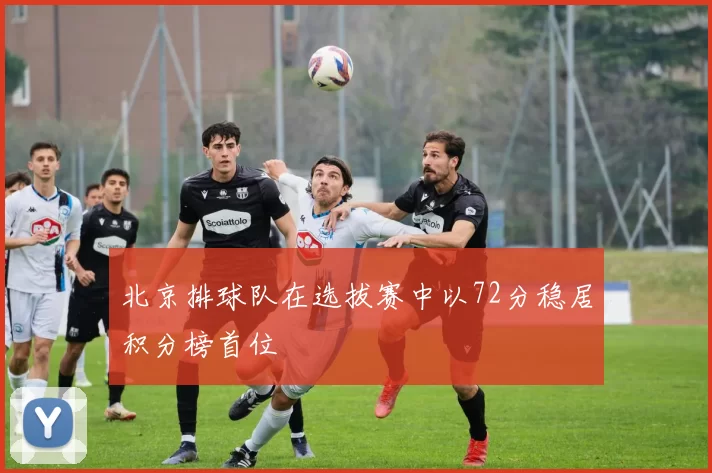 北京排球队在选拔赛中以72分稳居积分榜首位
