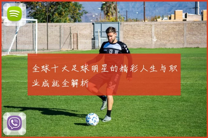 全球十大足球明星的精彩人生与职业成就全解析
