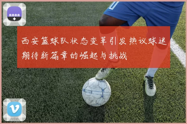 西安篮球队状态变革引发热议球迷期待新篇章的崛起与挑战
