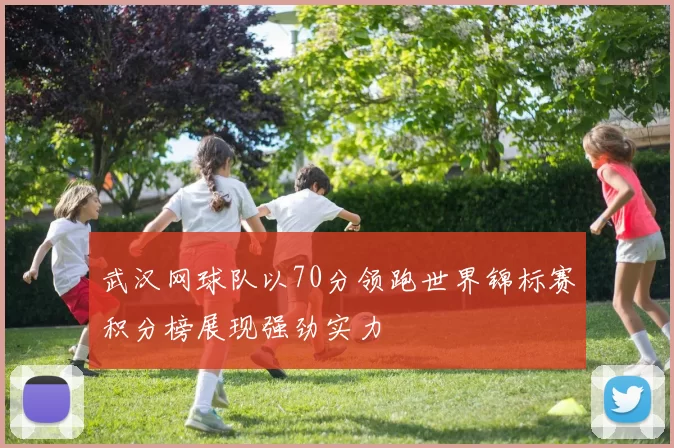 武汉网球队以70分领跑世界锦标赛积分榜展现强劲实力