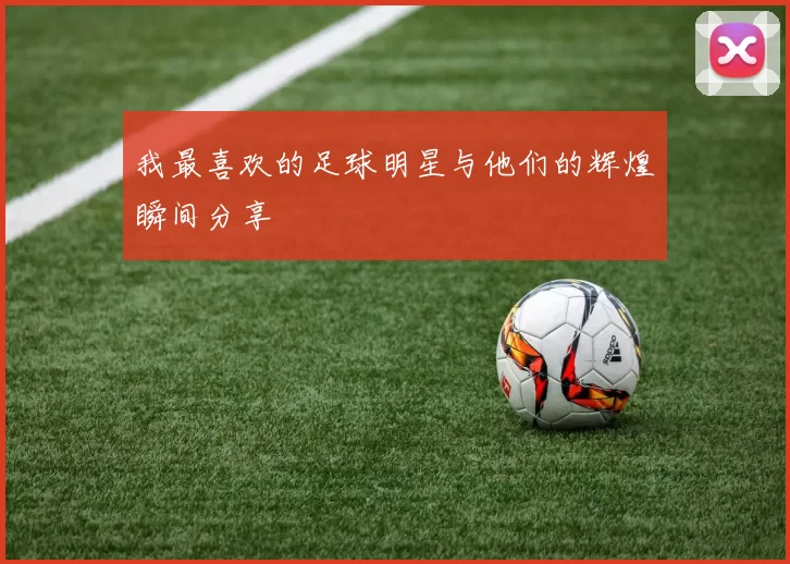 我最喜欢的足球明星与他们的辉煌瞬间分享