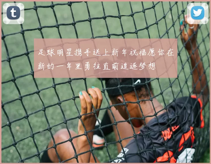 足球明星携手送上新年祝福愿你在新的一年里勇往直前追逐梦想