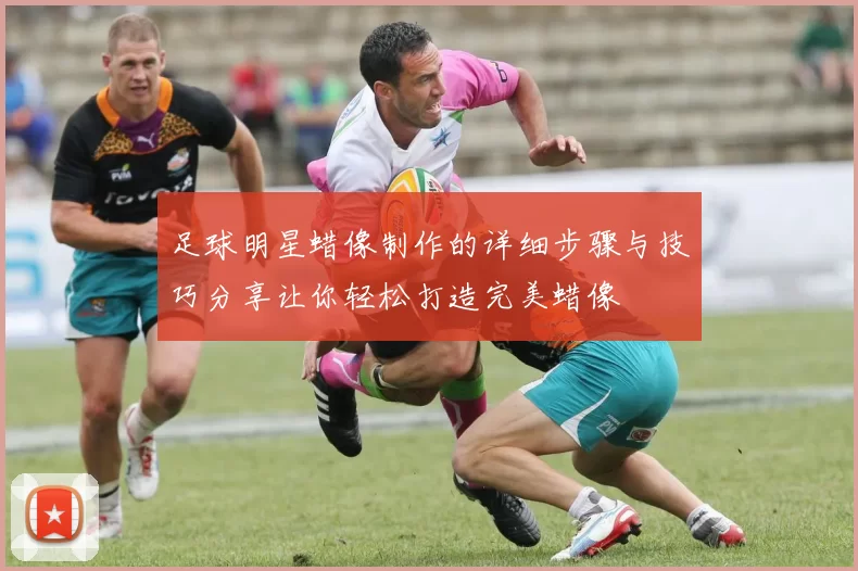 足球明星蜡像制作的详细步骤与技巧分享让你轻松打造完美蜡像