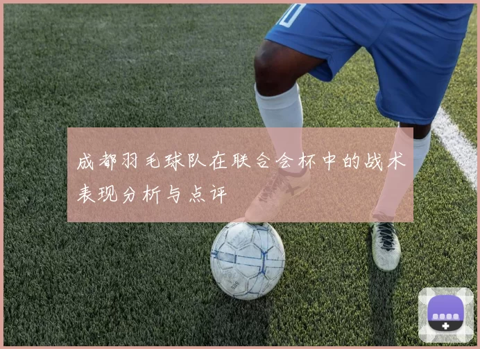 成都羽毛球队在联合会杯中的战术表现分析与点评