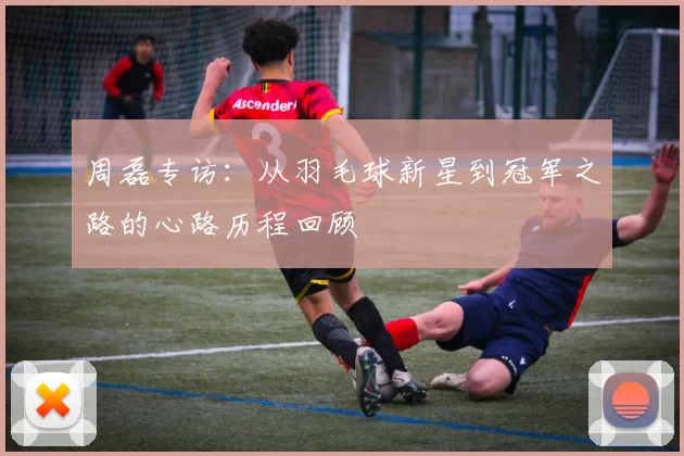 周磊专访：从羽毛球新星到冠军之路的心路历程回顾