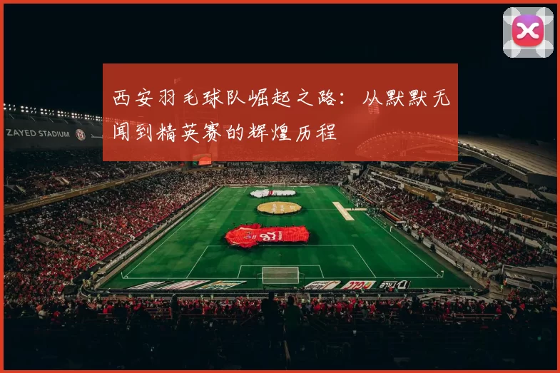 西安羽毛球队崛起之路：从默默无闻到精英赛的辉煌历程