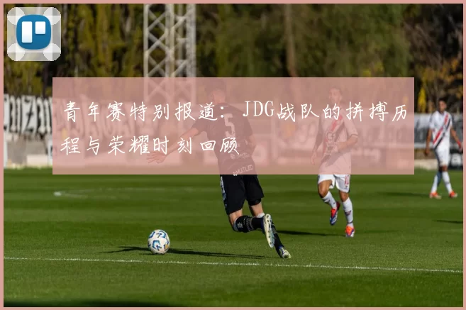 青年赛特别报道：JDG战队的拼搏历程与荣耀时刻回顾