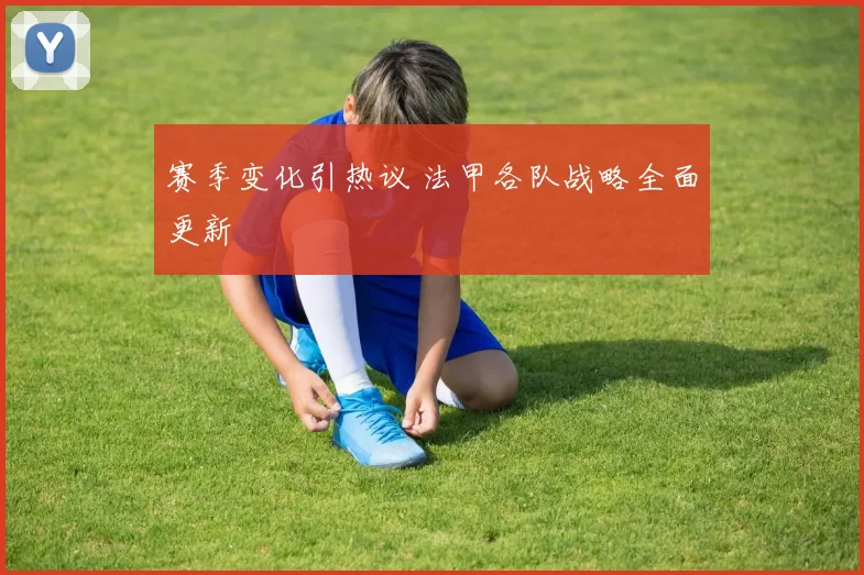 赛季变化引热议 法甲各队战略全面更新