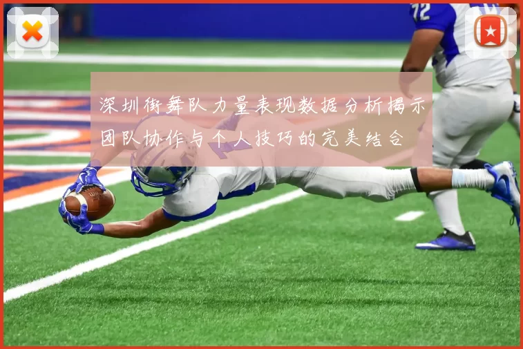 深圳街舞队力量表现数据分析揭示团队协作与个人技巧的完美结合