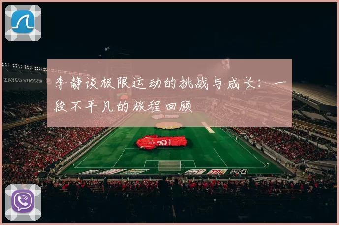 李静谈极限运动的挑战与成长：一段不平凡的旅程回顾