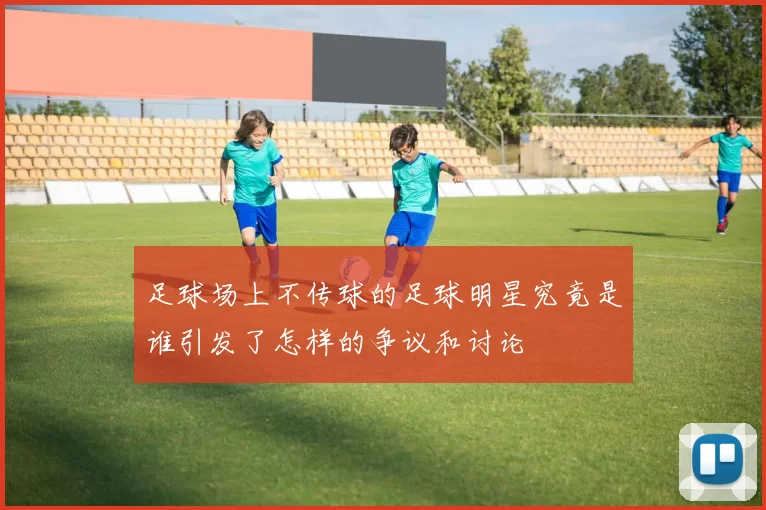 足球场上不传球的足球明星究竟是谁引发了怎样的争议和讨论