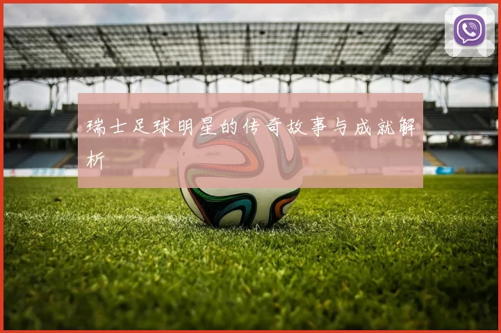 瑞士足球明星的传奇故事与成就解析