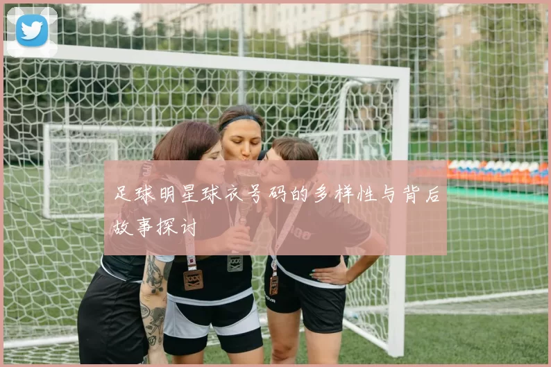 足球明星球衣号码的多样性与背后故事探讨