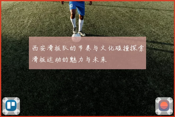 西安滑板队的节奏与文化碰撞探索滑板运动的魅力与未来