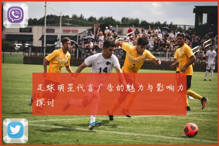 足球明星代言广告的魅力与影响力探讨