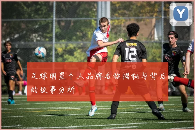 足球明星个人品牌名称揭秘与背后的故事分析