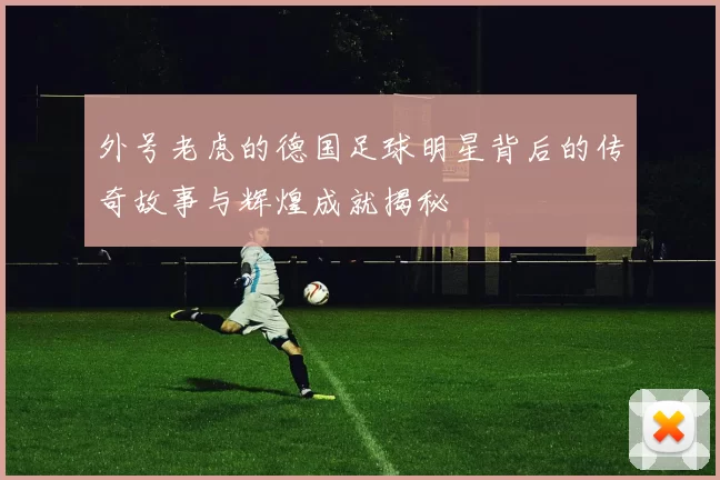 外号老虎的德国足球明星背后的传奇故事与辉煌成就揭秘