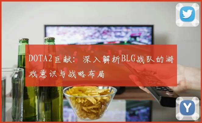 DOTA2巨献：深入解析BLG战队的游戏意识与战略布局