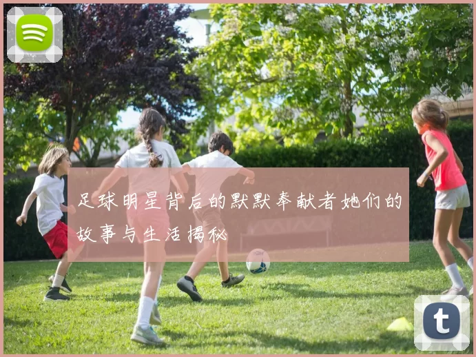 足球明星背后的默默奉献者她们的故事与生活揭秘