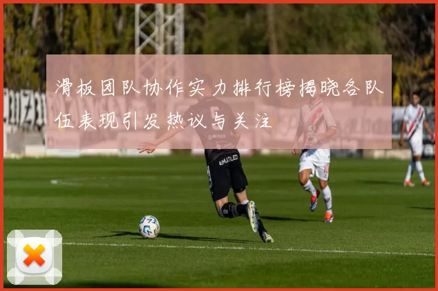 滑板团队协作实力排行榜揭晓各队伍表现引发热议与关注