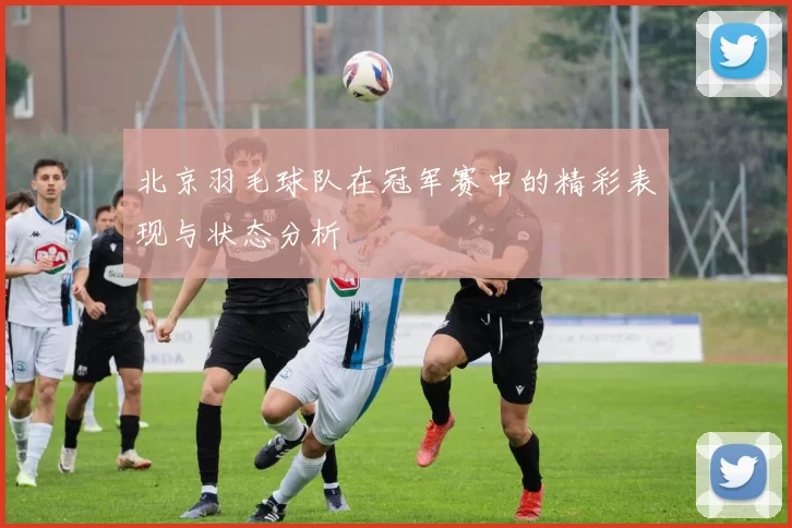 北京羽毛球队在冠军赛中的精彩表现与状态分析