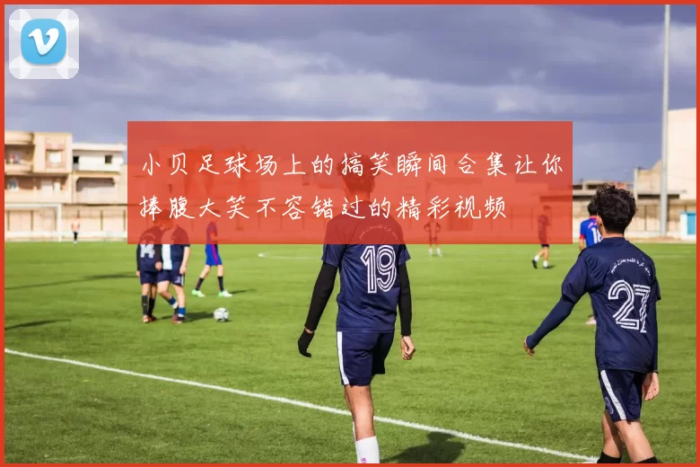 小贝足球场上的搞笑瞬间合集让你捧腹大笑不容错过的精彩视频