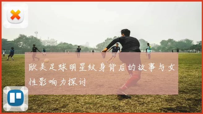 欧美足球明星纹身背后的故事与女性影响力探讨