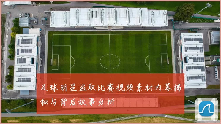 足球明星盗取比赛视频素材内幕揭秘与背后故事分析