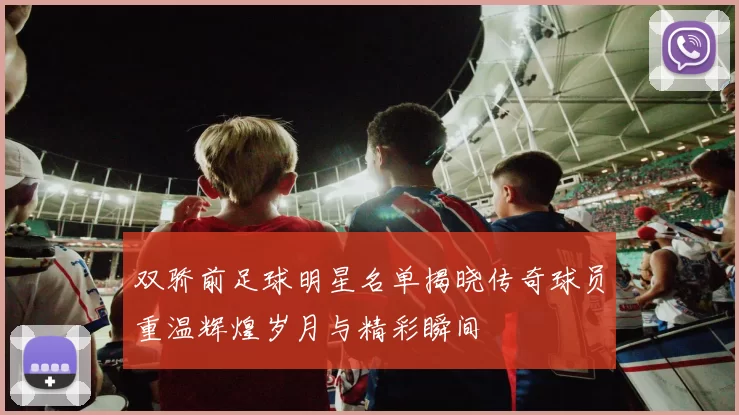 双骄前足球明星名单揭晓传奇球员重温辉煌岁月与精彩瞬间