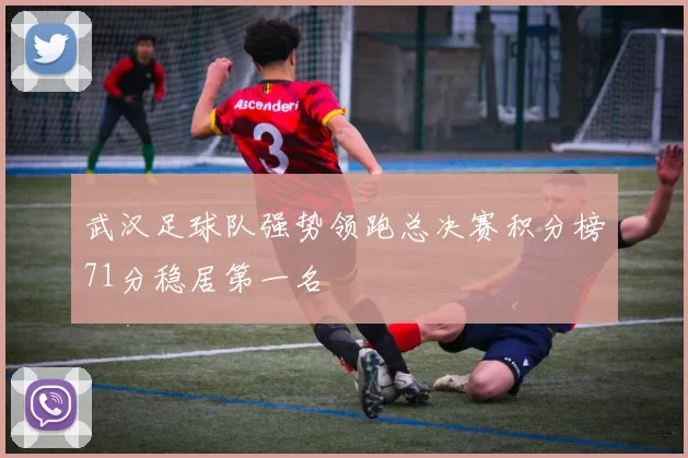 武汉足球队强势领跑总决赛积分榜71分稳居第一名