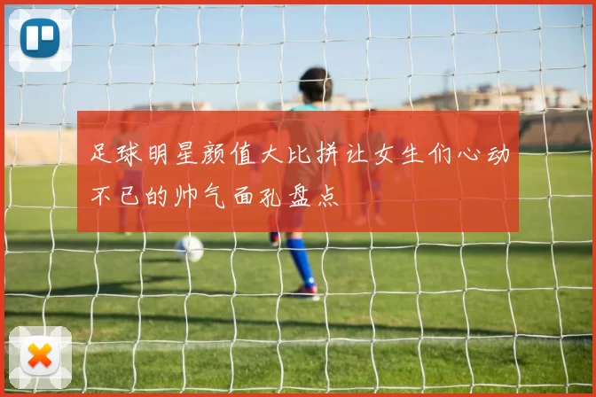 足球明星颜值大比拼让女生们心动不已的帅气面孔盘点