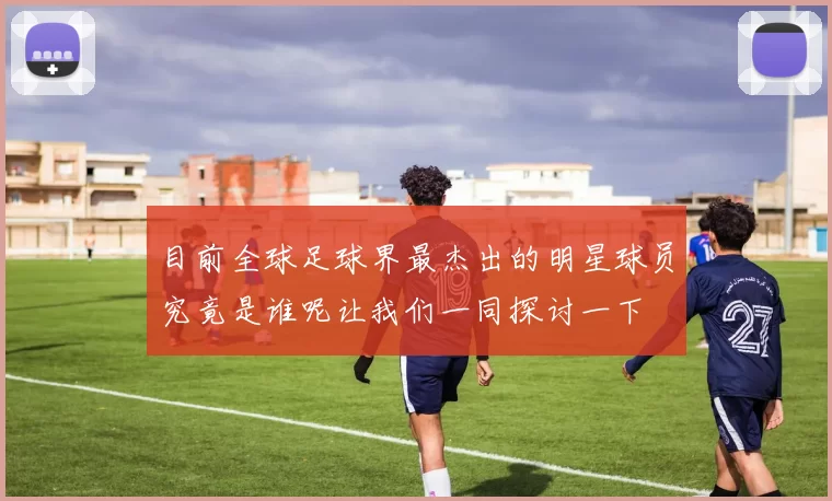 目前全球足球界最杰出的明星球员究竟是谁呢让我们一同探讨一下