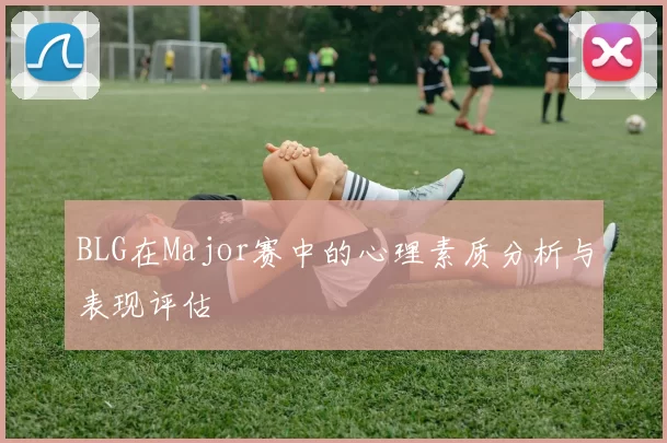 BLG在Major赛中的心理素质分析与表现评估